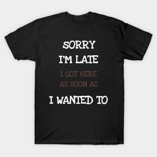 Sorry I'm Late I Got Here As Soon As I Wanted To T-Shirt